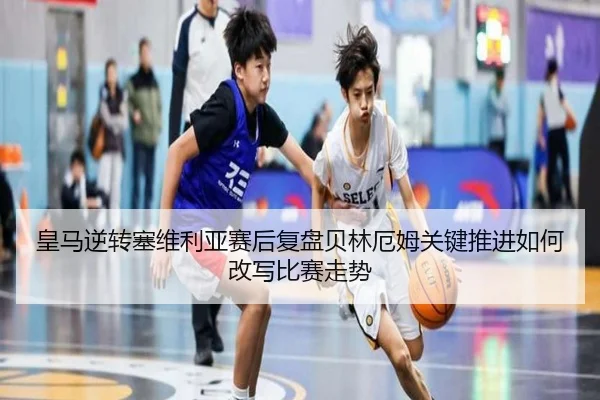 皇马逆转塞维利亚赛后复盘贝林厄姆关键推进如何改写比赛走势