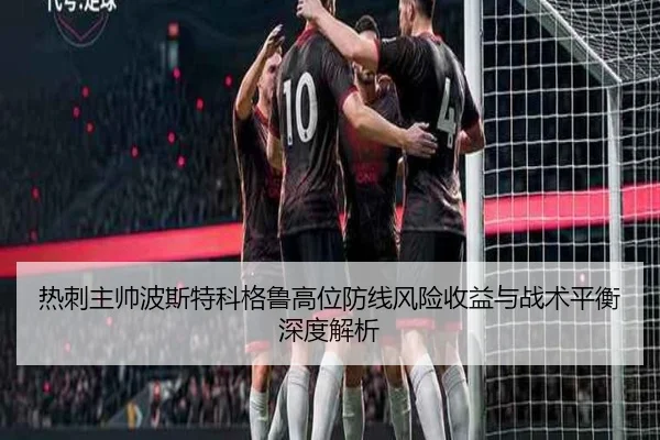 热刺主帅波斯特科格鲁高位防线风险收益与战术平衡深度解析