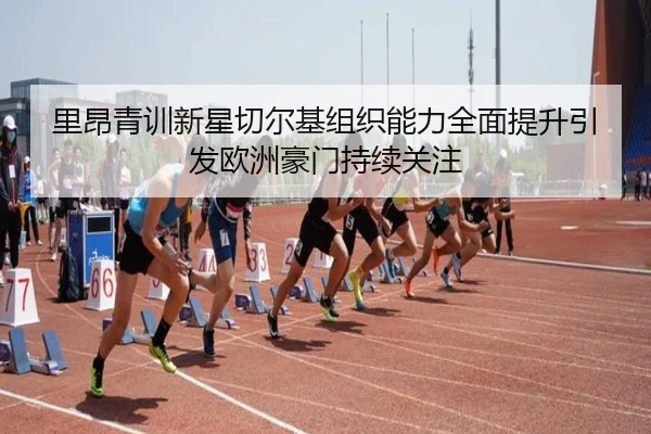 里昂青训新星切尔基组织能力全面提升引发欧洲豪门持续关注（aoko）