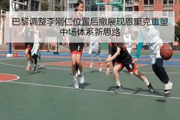 巴黎调整李刚仁位置后撤展现恩里克重塑中场体系新思路（aoko）