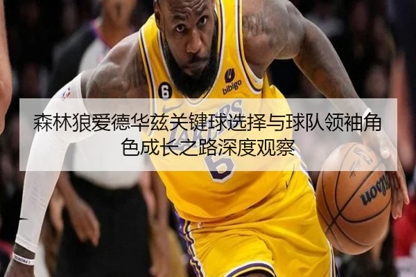 森林狼爱德华兹关键球选择与球队领袖角色成长之路深度观察