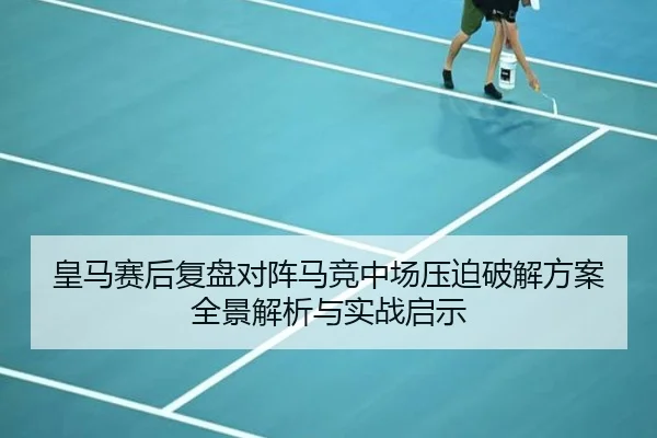 皇马赛后复盘对阵马竞中场压迫破解方案全景解析与实战启示（aoko）
