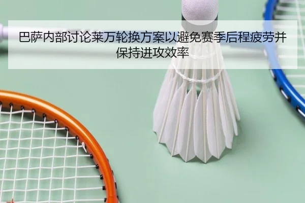 巴萨内部讨论莱万轮换方案以避免赛季后程疲劳并保持进攻效率（aoko）