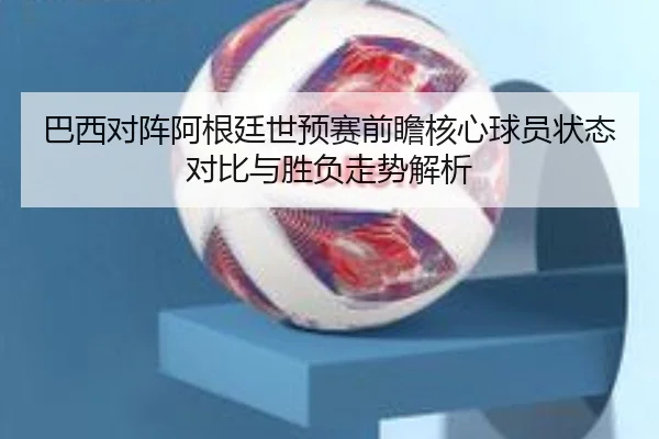 巴西对阵阿根廷世预赛前瞻核心球员状态对比与胜负走势解析（aoko）
