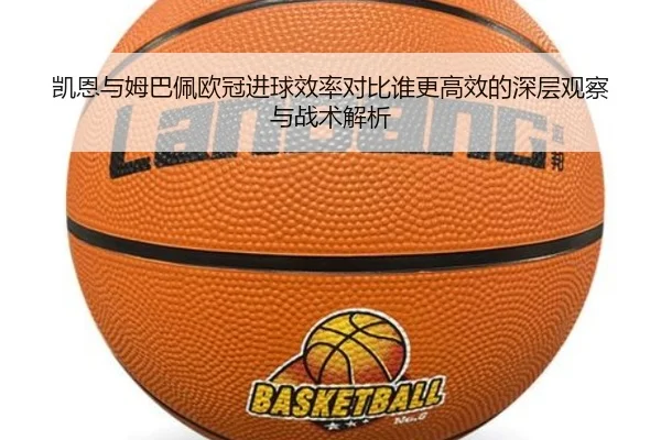 凯恩与姆巴佩欧冠进球效率对比谁更高效的深层观察与战术解析（aoko）