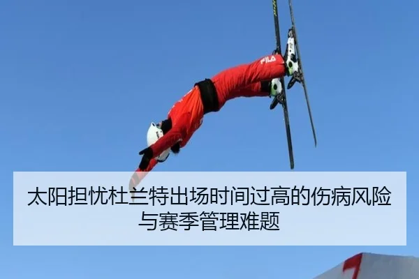 太阳担忧杜兰特出场时间过高的伤病风险与赛季管理难题（aoko）