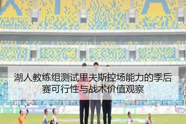 湖人教练组测试里夫斯控场能力的季后赛可行性与战术价值观察（aoko）