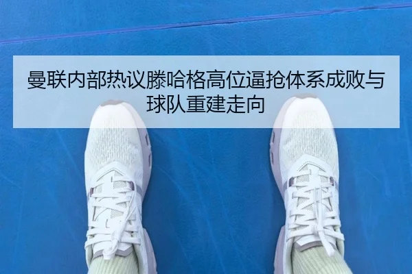 曼联内部热议滕哈格高位逼抢体系成败与球队重建走向（aoko）
