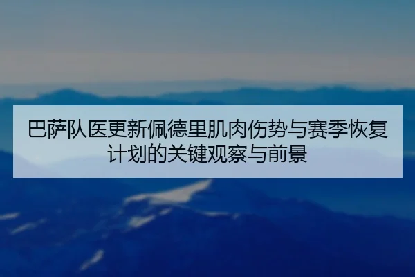 巴萨队医更新佩德里肌肉伤势与赛季恢复计划的关键观察与前景（aoko）