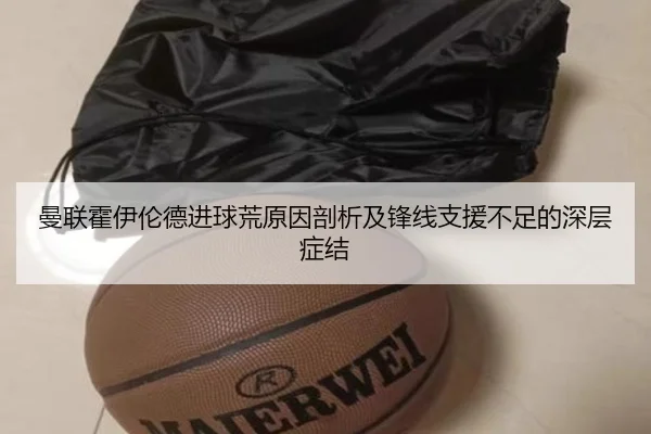 曼联霍伊伦德进球荒原因剖析及锋线支援不足的深层症结（aoko）