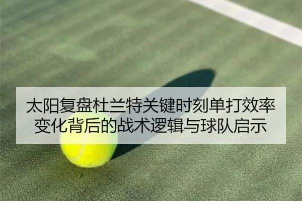 太阳复盘杜兰特关键时刻单打效率变化背后的战术逻辑与球队启示（aoko）