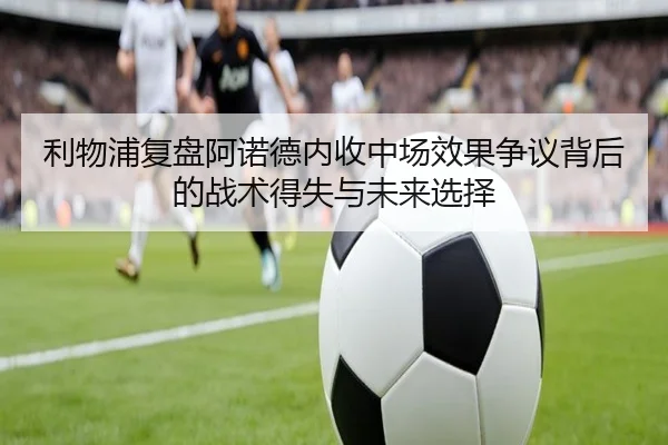 利物浦复盘阿诺德内收中场效果争议背后的战术得失与未来选择（aoko）