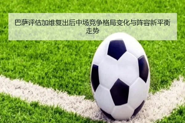 巴萨评估加维复出后中场竞争格局变化与阵容新平衡走势（aoko）