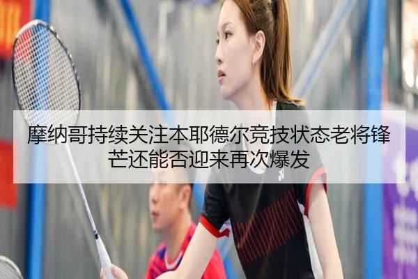 摩纳哥持续关注本耶德尔竞技状态老将锋芒还能否迎来再次爆发（aoko）