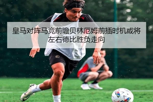 皇马对阵马竞前瞻贝林厄姆前插时机或将左右德比胜负走向（aoko）