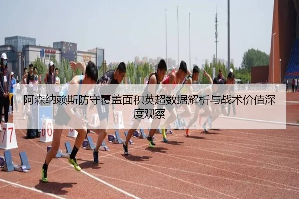 阿森纳赖斯防守覆盖面积英超数据解析与战术价值深度观察（aoko）