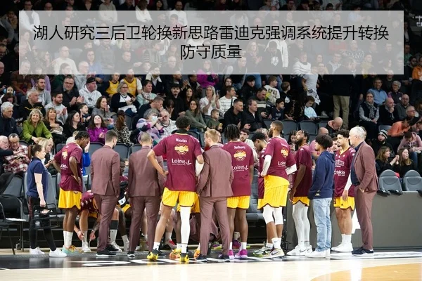 湖人研究三后卫轮换新思路雷迪克强调系统提升转换防守质量（aoko）