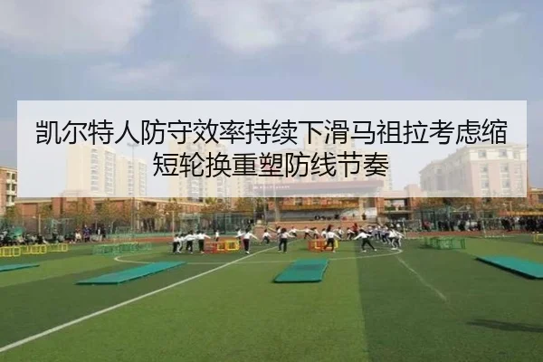 凯尔特人防守效率持续下滑马祖拉考虑缩短轮换重塑防线节奏