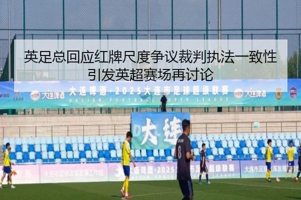 英足总回应红牌尺度争议裁判执法一致性引发英超赛场再讨论